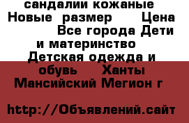 сандалии кожаные. Новые. размер 20 › Цена ­ 1 300 - Все города Дети и материнство » Детская одежда и обувь   . Ханты-Мансийский,Мегион г.